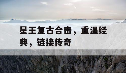 星王复古合击,重温经典,链接传奇 星王复古合击,重温经典,链接传奇