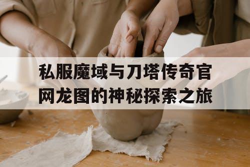 私服魔域与刀塔传奇官网龙图的神秘探索之旅