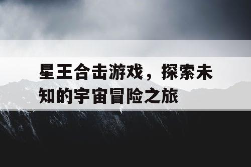 星王合击游戏，探索未知的宇宙冒险之旅