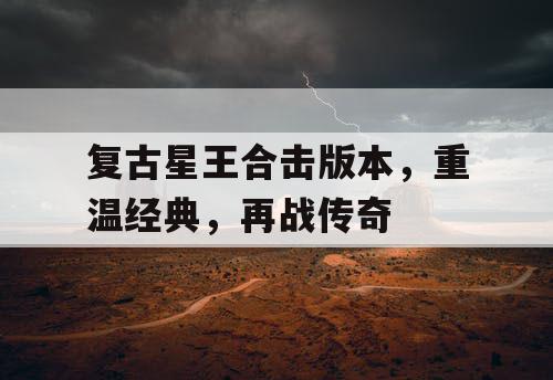 复古星王合击版本,重温经典,再战传奇 复古星王合击版本,重温经典,再战传奇