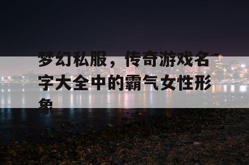 梦幻私服，传奇游戏名字大全中的霸气女性形象