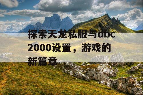 探索天龙私服与dbc2000设置，游戏的新篇章