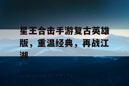 星王合击手游复古英雄版，重温经典，再战江湖