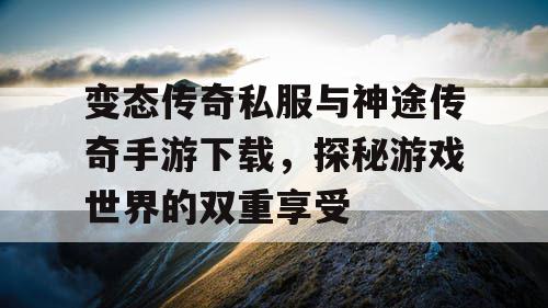 变态传奇私服与神途传奇手游下载，探秘游戏世界的双重享受