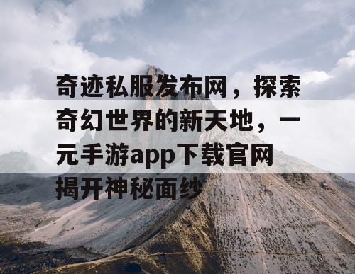 奇迹私服发布网，探索奇幻世界的新天地，一元手游app下载官网揭开神秘面纱