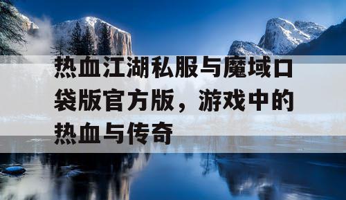 热血江湖私服与魔域口袋版官方版，游戏中的热血与传奇