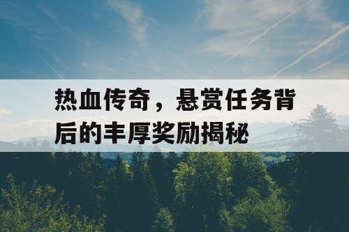 热血传奇，悬赏任务背后的丰厚奖励揭秘