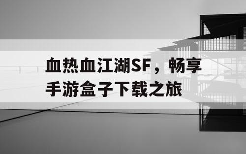 血热血江湖SF，畅享手游盒子下载之旅