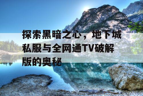 探索黑暗之心，地下城私服与全网通TV破解版的奥秘