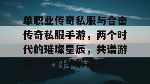 单职业传奇私服与合击传奇私服手游,两个时代的璀璨星辰,共谱游戏产业的华彩篇章 单职业传奇私服与合击传奇私服手游,两个时代的璀璨星辰,共谱游戏产业的华彩篇章