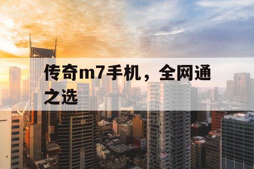 传奇m7手机，全网通之选