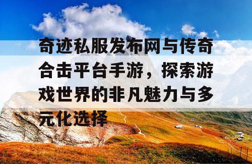 奇迹私服发布网与传奇合击平台手游,探索游戏世界的非凡魅力与多元化选择 奇迹私服发布网与传奇合击平台手游,探索游戏世界的非凡魅力与多元化选择