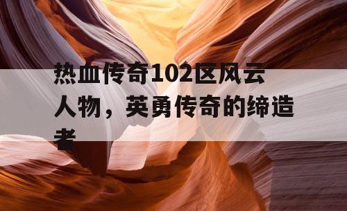 热血传奇102区风云人物,英勇传奇的缔造者 热血传奇102区风云人物,英勇传奇的缔造者