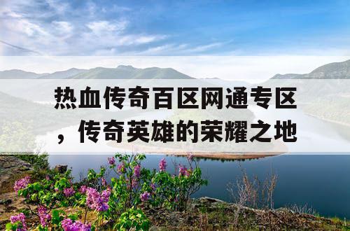 热血传奇百区网通专区，传奇英雄的荣耀之地