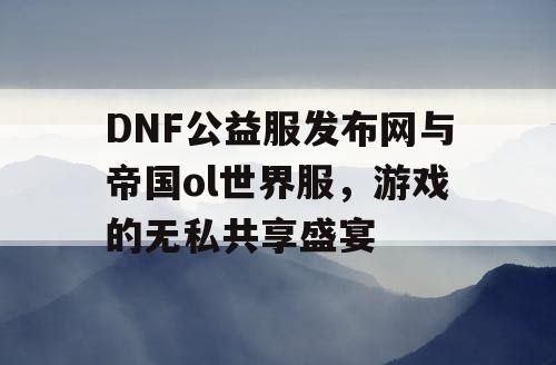 DNF公益服发布网与帝国ol世界服,游戏的无私共享盛宴 DNF公益服发布网与帝国ol世界服,游戏的无私共享盛宴