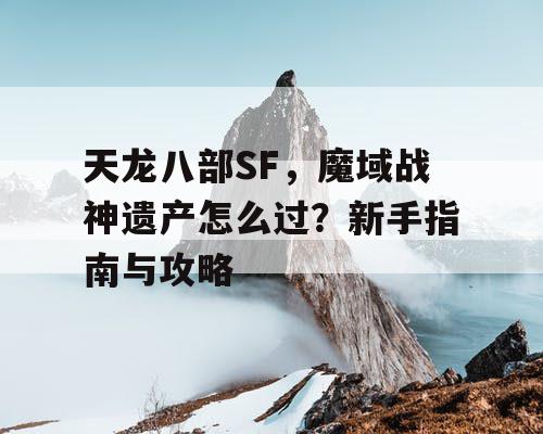 天龙八部SF,魔域战神遗产怎么过?新手指南与攻略 天龙八部SF,魔域战神遗产怎么过?新手指南与攻略