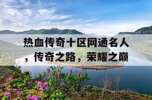 热血传奇十区网通名人,传奇之路,荣耀之巅 热血传奇十区网通名人,传奇之路,荣耀之巅