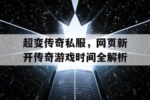 超变传奇私服，网页新开传奇游戏时间全解析