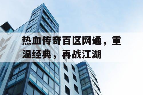 热血传奇百区网通,重温经典,再战江湖 热血传奇百区网通,重温经典,再战江湖