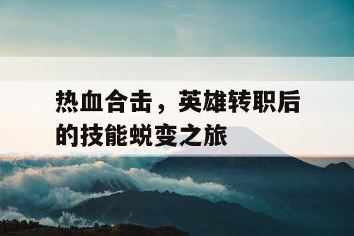 热血合击,英雄转职后的技能蜕变之旅 热血合击,英雄转职后的技能蜕变之旅