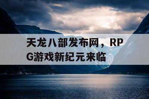 天龙八部发布网,RPG游戏新纪元来临 天龙八部发布网,RPG游戏新纪元来临