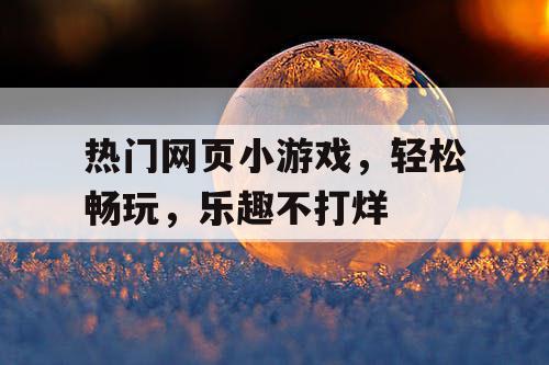 热门网页小游戏,轻松畅玩,乐趣不打烊 热门网页小游戏,轻松畅玩,乐趣不打烊