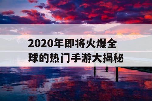 2020年即将火爆全球的热门手游大揭秘