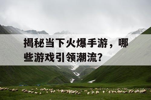 揭秘当下火爆手游,哪些游戏引领潮流? 揭秘当下火爆手游,哪些游戏引领潮流?