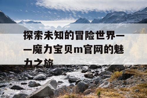 探索未知的冒险世界——魔力宝贝m官网的魅力之旅