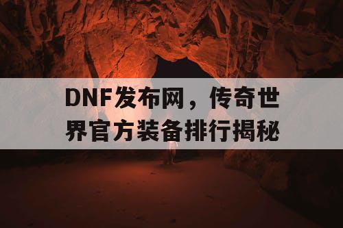 DNF发布网,传奇世界官方装备排行揭秘 DNF发布网,传奇世界官方装备排行揭秘