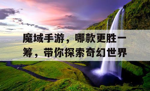 魔域手游，哪款更胜一筹，带你探索奇幻世界