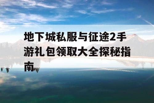 地下城私服与征途2手游礼包领取大全探秘指南