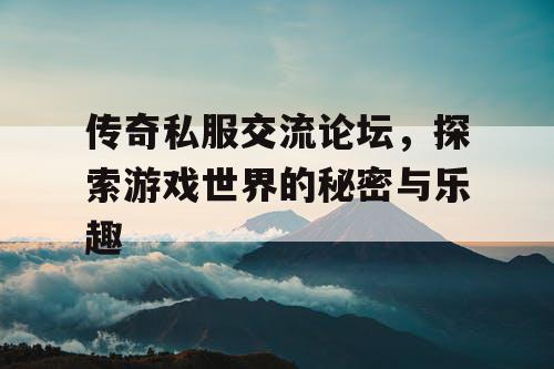 传奇私服交流论坛，探索游戏世界的秘密与乐趣