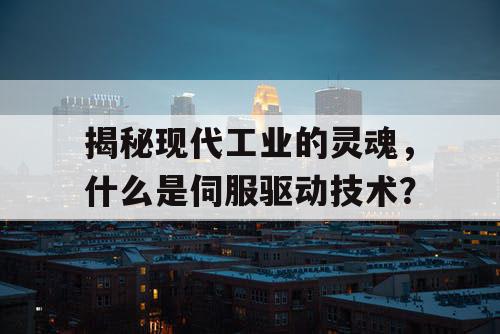 揭秘现代工业的灵魂,什么是伺服驱动技术? 揭秘现代工业的灵魂,什么是伺服驱动技术?