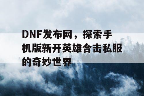 DNF发布网,探索手机版新开英雄合击私服的奇妙世界 DNF发布网,探索手机版新开英雄合击私服的奇妙世界