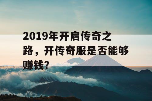2019年开启传奇之路,开传奇服是否能够赚钱? 2019年开启传奇之路,开传奇服是否能够赚钱?