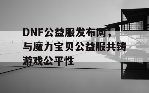 DNF公益服发布网，与魔力宝贝公益服共铸游戏公平性