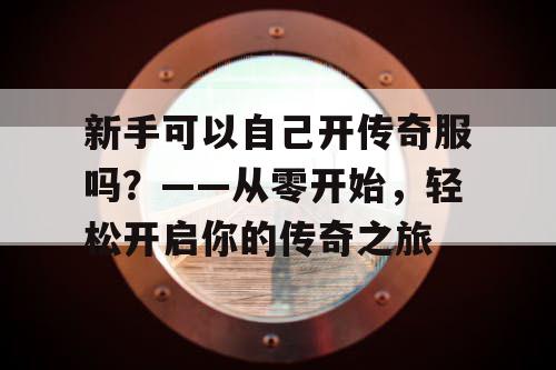 新手可以自己开传奇服吗?——从零开始,轻松开启你的传奇之旅 新手可以自己开传奇服吗?——从零开始,轻松开启你的传奇之旅