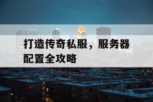 打造传奇私服,服务器配置全攻略 打造传奇私服,服务器配置全攻略