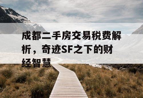 成都二手房交易税费解析，奇迹SF之下的财经智慧