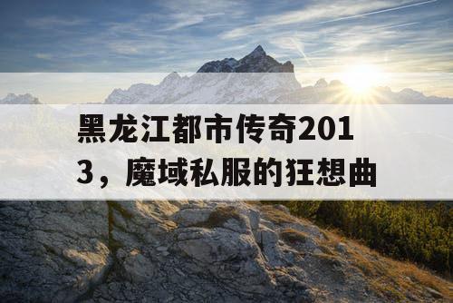 黑龙江都市传奇2013,魔域私服的狂想曲 黑龙江都市传奇2013,魔域私服的狂想曲