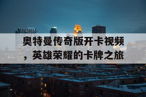 奥特曼传奇版开卡视频，英雄荣耀的卡牌之旅