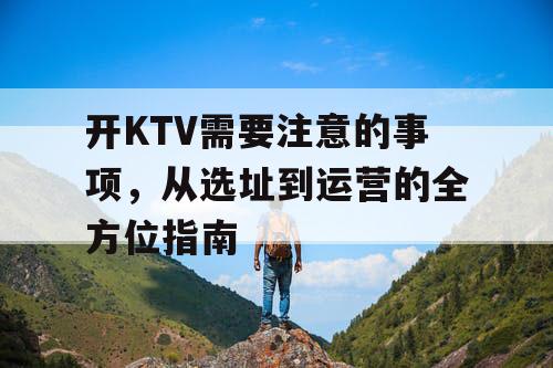 开KTV需要注意的事项,从选址到运营的全方位指南 开KTV需要注意的事项,从选址到运营的全方位指南