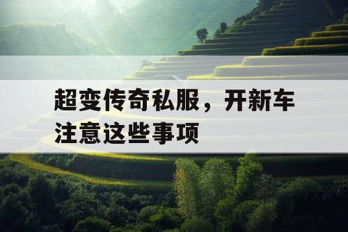 超变传奇私服，开新车注意这些事项