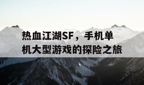 热血江湖SF,手机单机大型游戏的探险之旅 热血江湖SF,手机单机大型游戏的探险之旅