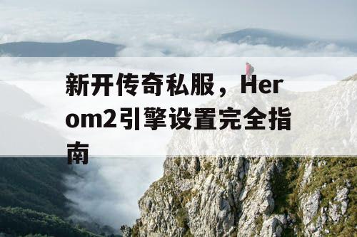 新开传奇私服,Herom2引擎设置完全指南 新开传奇私服,Herom2引擎设置完全指南