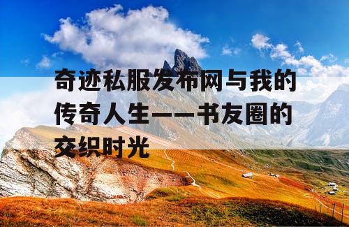 奇迹私服发布网与我的传奇人生——书友圈的交织时光