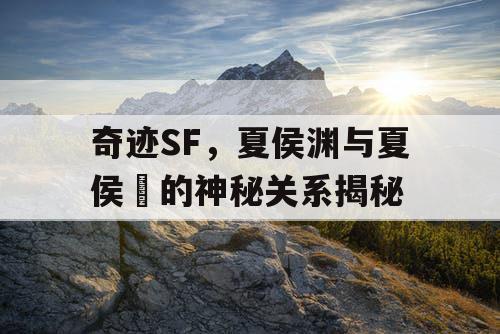 奇迹SF，夏侯渊与夏侯惇的神秘关系揭秘