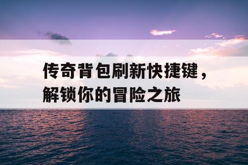 传奇背包刷新快捷键，解锁你的冒险之旅
