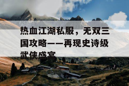 热血江湖私服，无双三国攻略——再现史诗级武侠盛宴